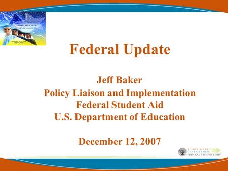 Federal Update Jeff Baker Policy Liaison and Implementation Federal Student Aid U.S. Department of Education December 12, 2007.