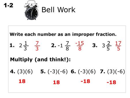 1-2 Multiplying Rational Numbers Write each number as an improper fraction. 1. 1 3 2 7 3 2. 7 8 -15 8 3. 2 5 3 17 5 Bell Work Multiply (and think!): 4.