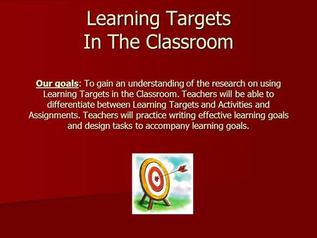 Learning Targets In The Classroom Our goals: To gain an understanding of the research on using Learning Targets in the Classroom. Teachers will be able.