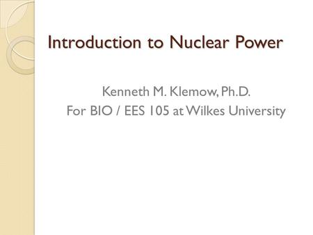 Introduction to Nuclear Power Kenneth M. Klemow, Ph.D. For BIO / EES 105 at Wilkes University.