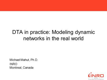 ©2009 Proprietary and Confidential DTA in practice: Modeling dynamic networks in the real world Michael Mahut, Ph.D. INRO Montreal, Canada.