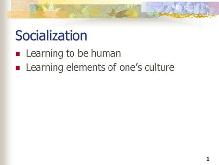 1 Socialization Learning to be human Learning elements of one’s culture.