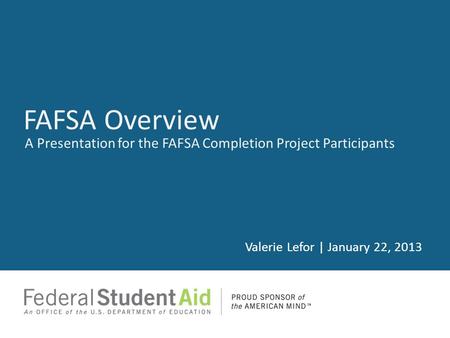 A Presentation for the FAFSA Completion Project Participants Valerie Lefor | January 22, 2013 FAFSA Overview.