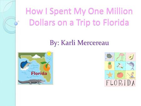 How I Spent My One Million Dollars on a Trip to Florida By: Karli Mercereau.