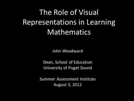 The Role of Visual Representations in Learning Mathematics John Woodward Dean, School of Education University of Puget Sound Summer Assessment Institute.