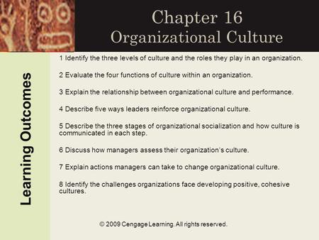 © 2009 Cengage Learning. All rights reserved. Chapter 16 Organizational Culture Learning Outcomes 1 Identify the three levels of culture and the roles.