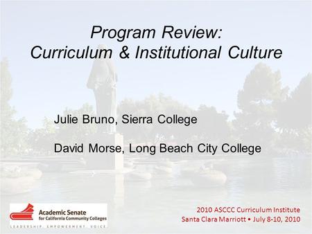 2010 ASCCC Curriculum Institute Santa Clara Marriott July 8-10, 2010 Program Review: Curriculum & Institutional Culture Julie Bruno, Sierra College David.