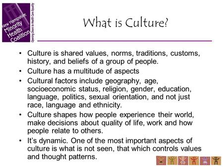 What is Culture? Culture is shared values, norms, traditions, customs, history, and beliefs of a group of people. Culture has a multitude of aspects Cultural.
