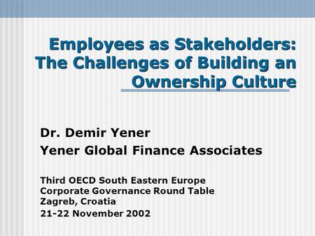 Employees as Stakeholders: The Challenges of Building an Ownership Culture Dr. Demir Yener Yener Global Finance Associates Third OECD South Eastern Europe.