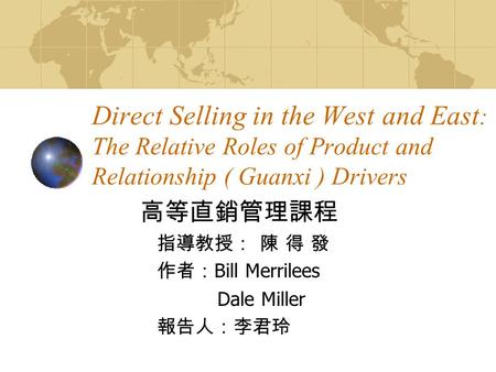 Direct Selling in the West and East : The Relative Roles of Product and Relationship ( Guanxi ) Drivers 高等直銷管理課程 指導教授： 陳 得 發 作者： Bill Merrilees Dale Miller.