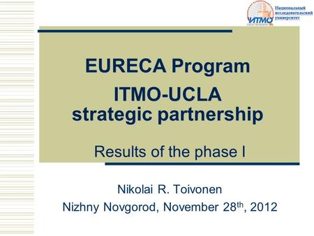 EURECA Program ITMO-UCLA strategic partnership Results of the phase I Nikolai R. Toivonen Nizhny Novgorod, November 28 th, 2012.