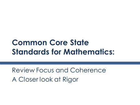 Common Core State Standards for Mathematics: Review Focus and Coherence A Closer look at Rigor.