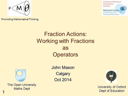 1 Fraction Actions: Working with Fractions as Operators John Mason Calgary Oct 2014 The Open University Maths Dept University of Oxford Dept of Education.