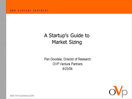  2006, OVP Venture Partners, 8/23/06 A Startup’s Guide to Market Sizing Pen Goodale, Director of Research OVP Venture Partners 8/23/06.