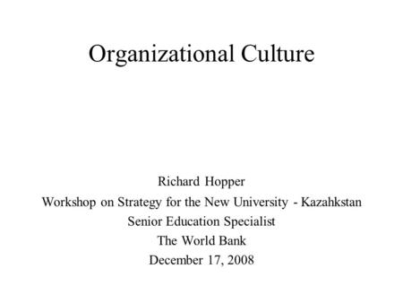 Organizational Culture Richard Hopper Workshop on Strategy for the New University - Kazahkstan Senior Education Specialist The World Bank December 17,
