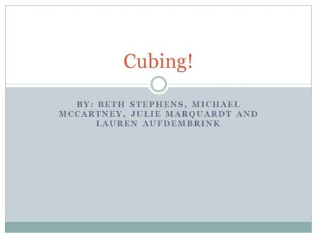 Cubing! By: Beth Stephens, Michael McCartney, Julie Marquardt and Lauren Aufdembrink.