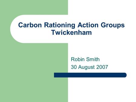 Carbon Rationing Action Groups Twickenham Robin Smith 30 August 2007.