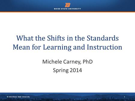 © 2013 Boise State University1 What the Shifts in the Standards Mean for Learning and Instruction Michele Carney, PhD Spring 2014.