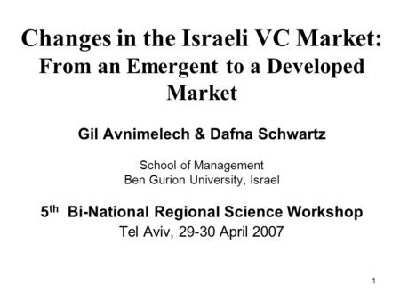 1 Changes in the Israeli VC Market: From an Emergent to a Developed Market Gil Avnimelech & Dafna Schwartz School of Management Ben Gurion University,