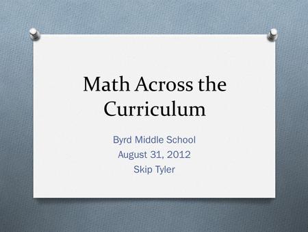 Math Across the Curriculum Byrd Middle School August 31, 2012 Skip Tyler.