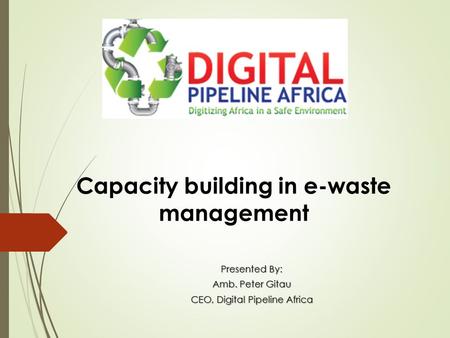Capacity building in e-waste management Presented By: Amb. Peter Gitau CEO, Digital Pipeline Africa.