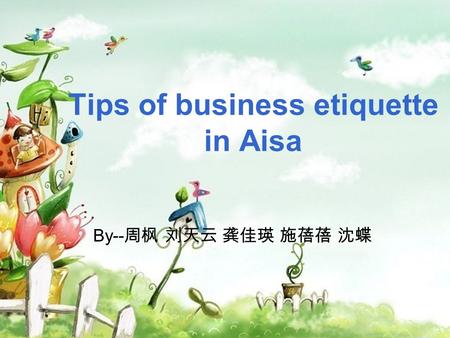 Tips of business etiquette in Aisa By-- 周枫 刘天云 龚佳瑛 施蓓蓓 沈蝶.