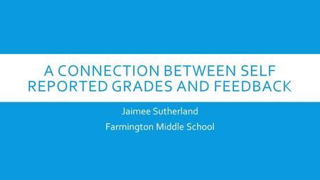 A CONNECTION BETWEEN SELF REPORTED GRADES AND FEEDBACK Jaimee Sutherland Farmington Middle School.