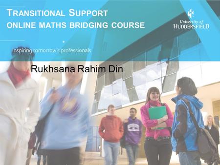 T RANSITIONAL S UPPORT ONLINE MATHS BRIDGING COURSE Rukhsana Rahim Din.