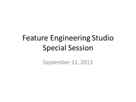 Feature Engineering Studio Special Session September 11, 2013.