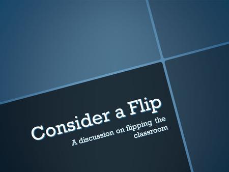 Consider a Flip A discussion on flipping the classroom.