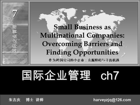 国际企业管理 ch7 国际企业管理国际企业管理 77 朱吉庆 博士 讲师 Small Business as Multinational Companies: Overcoming Barriers and Finding Opportunities 作为跨国公司的小企业：克服障碍与寻找机遇.