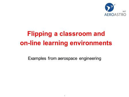 1 Flipping a classroom and on-line learning environments Examples from aerospace engineering.
