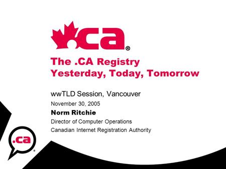 The.CA Registry Yesterday, Today, Tomorrow wwTLD Session, Vancouver November 30, 2005 Norm Ritchie Director of Computer Operations Canadian Internet Registration.