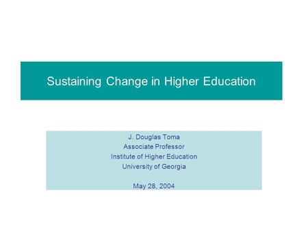 Sustaining Change in Higher Education J. Douglas Toma Associate Professor Institute of Higher Education University of Georgia May 28, 2004.