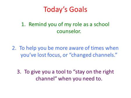 Today’s Goals 1.Remind you of my role as a school counselor. 2.To help you be more aware of times when you’ve lost focus, or “changed channels.” 3.To give.