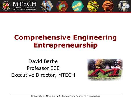 University of Maryland A. James Clark School of Engineering Comprehensive Engineering Entrepreneurship David Barbe Professor ECE Executive Director, MTECH.