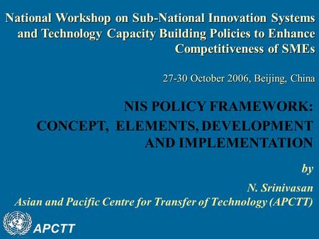 APCTT by N. Srinivasan Asian and Pacific Centre for Transfer of Technology (APCTT) NIS POLICY FRAMEWORK: CONCEPT, ELEMENTS, DEVELOPMENT AND IMPLEMENTATION.