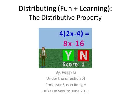 Distributing (Fun + Learning): The Distributive Property By: Peggy Li Under the direction of Professor Susan Rodger Duke University, June 2011.