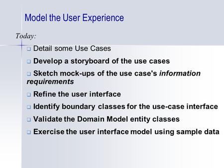 Model the User Experience Today:  Detail some Use Cases  Develop a storyboard of the use cases  Sketch mock-ups of the use case's information requirements.