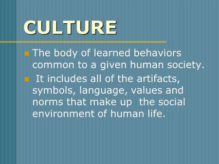 CULTURE The body of learned behaviors common to a given human society.