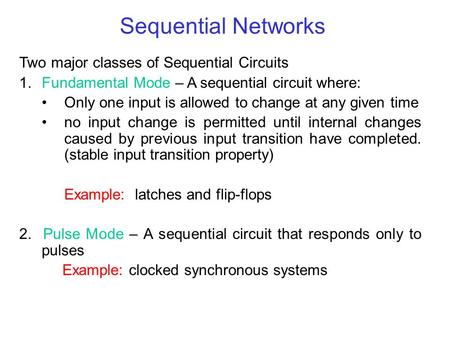 Sequential Networks Two major classes of Sequential Circuits 1.Fundamental Mode – A sequential circuit where: Only one input is allowed to change at any.