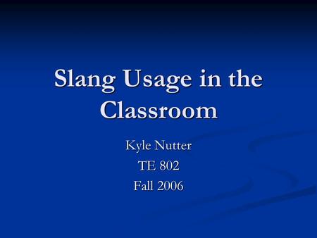 Slang Usage in the Classroom Kyle Nutter TE 802 Fall 2006.