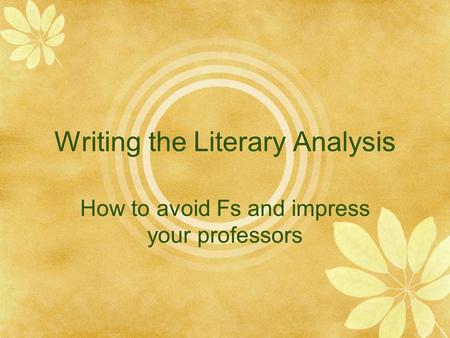 Writing the Literary Analysis How to avoid Fs and impress your professors.