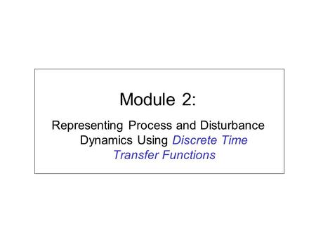 Module 2: Representing Process and Disturbance Dynamics Using Discrete Time Transfer Functions.