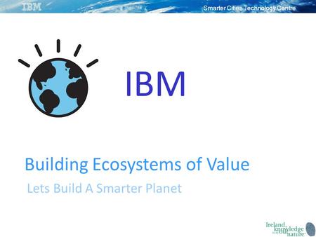 Smarter Cities Technology Centre IBM Building Ecosystems of Value Lets Build A Smarter Planet.