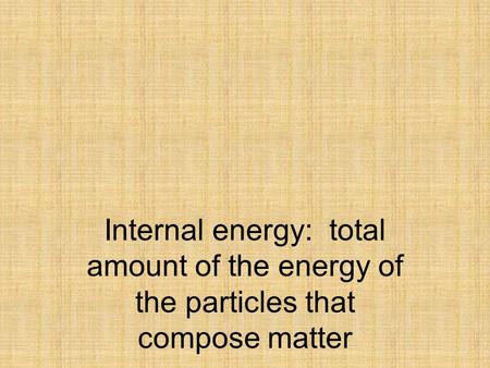 Internal energy: total amount of the energy of the particles that compose matter.