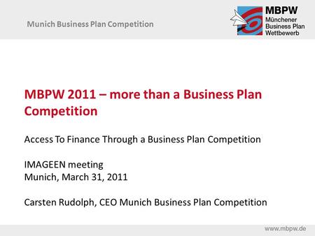 MBPW 2011 – more than a Business Plan Competition Access To Finance Through a Business Plan Competition IMAGEEN meeting Munich, March 31, 2011 Carsten.