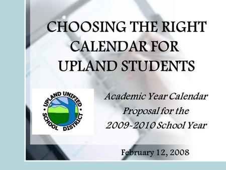 CHOOSING THE RIGHT CALENDAR FOR UPLAND STUDENTS Academic Year Calendar Proposal for the 2009-2010 School Year February 12, 2008.