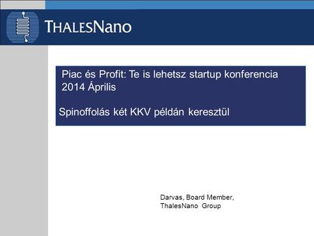 Piac és Profit: Te is lehetsz startup konferencia 2014 Április Spinoffolás két KKV példán keresztül Darvas, Board Member, ThalesNano Group.