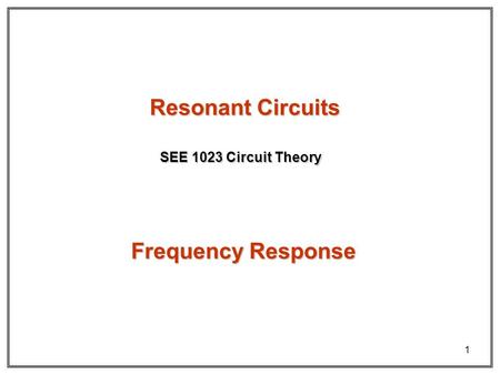 1 Resonant Circuits SEE 1023 Circuit Theory Frequency Response.
